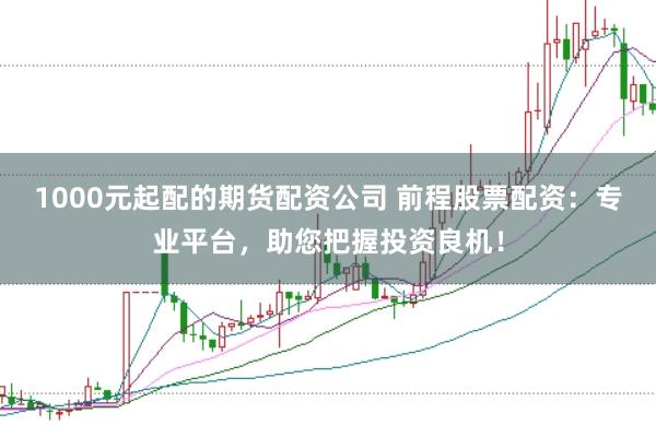 1000元起配的期货配资公司 前程股票配资：专业平台，助您把握投资良机！