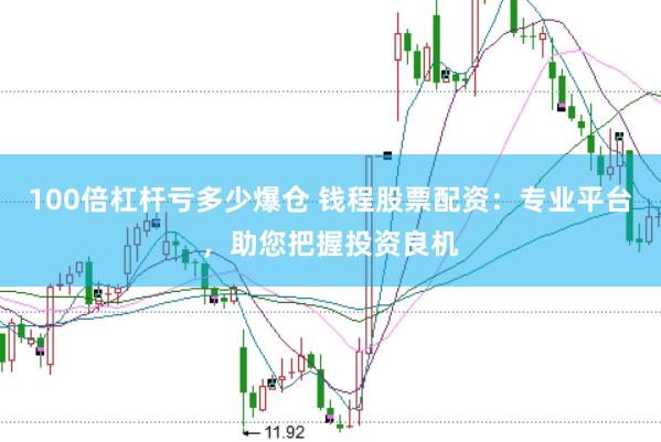 100倍杠杆亏多少爆仓 钱程股票配资：专业平台，助您把握投资良机
