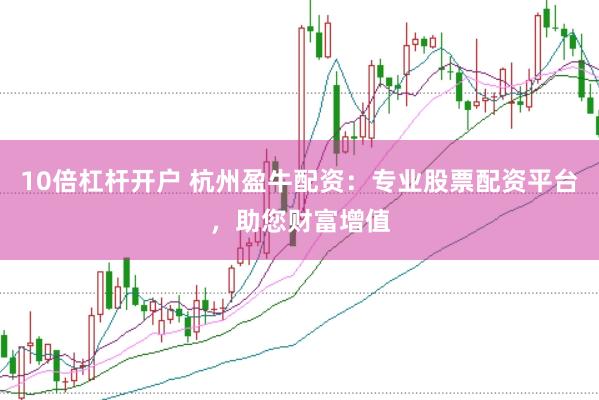 10倍杠杆开户 杭州盈牛配资：专业股票配资平台，助您财富增值