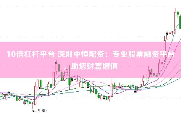10倍杠杆平台 深圳中恒配资：专业股票融资平台，助您财富增值