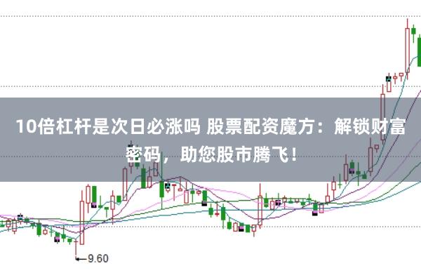 10倍杠杆是次日必涨吗 股票配资魔方：解锁财富密码，助您股市腾飞！