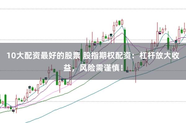 10大配资最好的股票 股指期权配资：杠杆放大收益，风险需谨慎！