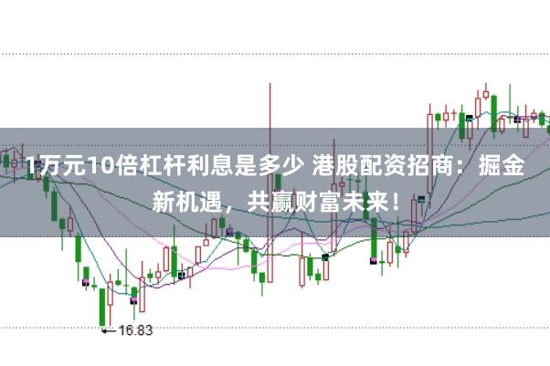 1万元10倍杠杆利息是多少 港股配资招商：掘金新机遇，共赢财富未来！