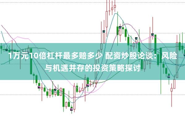 1万元10倍杠杆最多赔多少 配资炒股论谈：风险与机遇并存的投资策略探讨