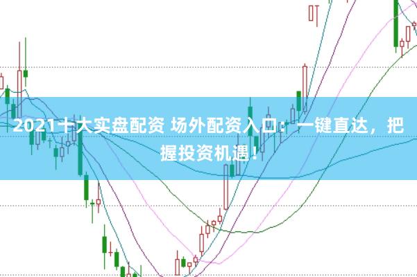 2021十大实盘配资 场外配资入口：一键直达，把握投资机遇！
