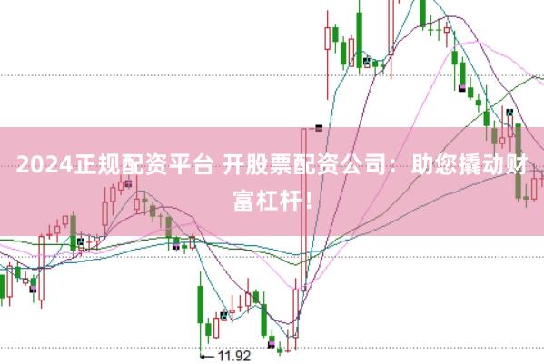2024正规配资平台 开股票配资公司：助您撬动财富杠杆！