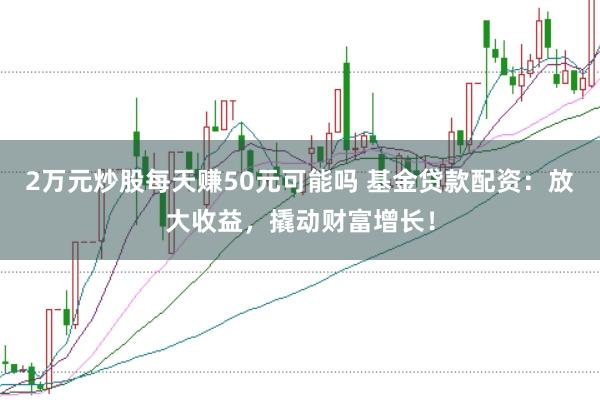2万元炒股每天赚50元可能吗 基金贷款配资：放大收益，撬动财富增长！