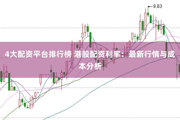 4大配资平台排行榜 港股配资利率：最新行情与成本分析