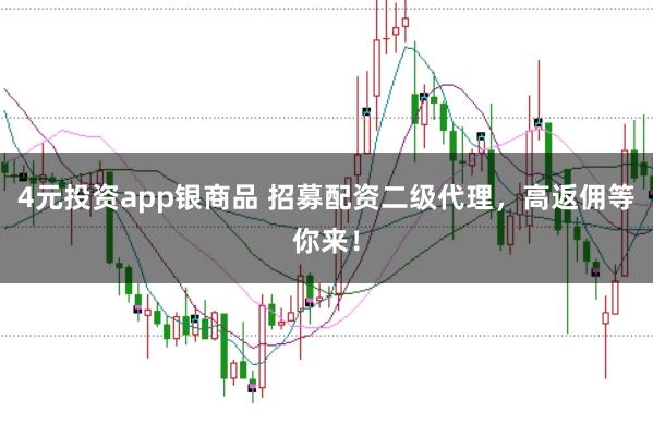 4元投资app银商品 招募配资二级代理，高返佣等你来！