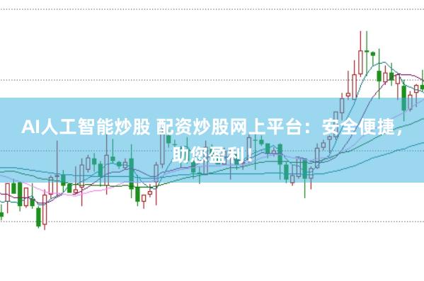 AI人工智能炒股 配资炒股网上平台：安全便捷，助您盈利！