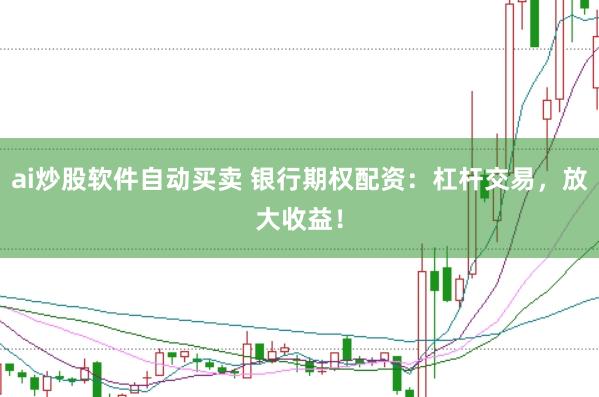 ai炒股软件自动买卖 银行期权配资：杠杆交易，放大收益！