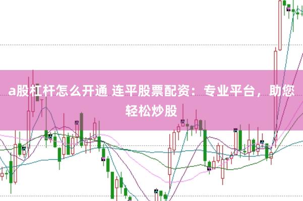 a股杠杆怎么开通 连平股票配资：专业平台，助您轻松炒股