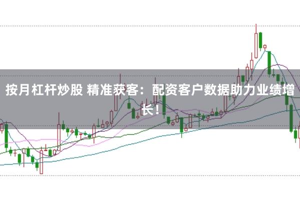 按月杠杆炒股 精准获客：配资客户数据助力业绩增长！