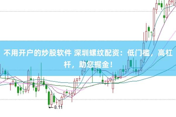 不用开户的炒股软件 深圳螺纹配资：低门槛，高杠杆，助您掘金！