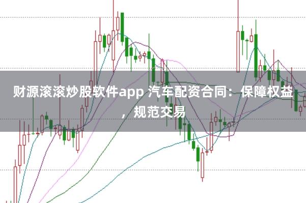 财源滚滚炒股软件app 汽车配资合同：保障权益，规范交易