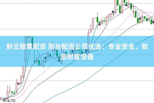 财云股票配资 邢台配资公司优选：专业安全，助您财富增值