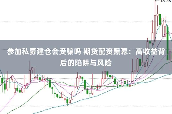 参加私募建仓会受骗吗 期货配资黑幕：高收益背后的陷阱与风险