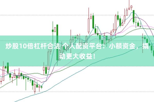 炒股10倍杠杆合法 个人配资平台：小额资金，撬动更大收益！