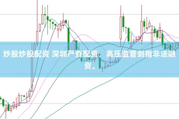 炒股炒股配资 深圳严查配资，高压监管剑指非法融资。