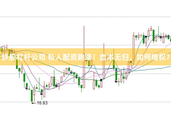 炒股杠杆公司 私人配资跑路！血本无归，如何维权？