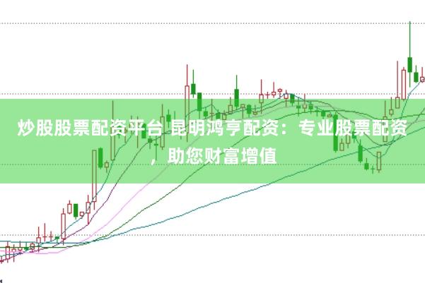 炒股股票配资平台 昆明鸿亨配资：专业股票配资，助您财富增值