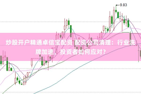 炒股开户精通卓信宝配资 配资公司清理：行业洗牌加速，投资者如何应对？