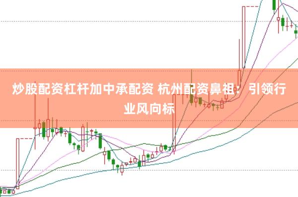 炒股配资杠杆加中承配资 杭州配资鼻祖：引领行业风向标