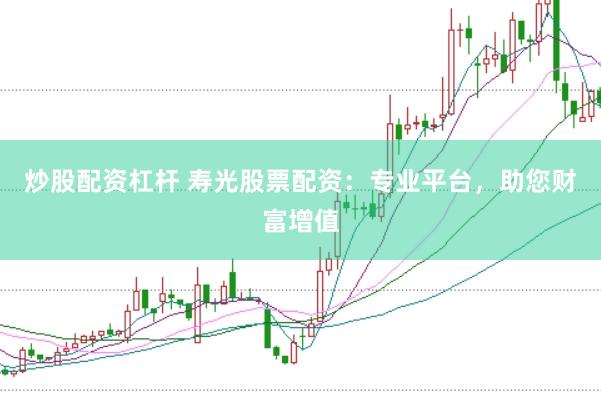 炒股配资杠杆 寿光股票配资：专业平台，助您财富增值