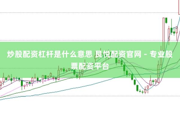 炒股配资杠杆是什么意思 艮悦配资官网 - 专业股票配资平台