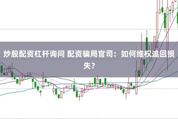 炒股配资杠杆询问 配资骗局官司：如何维权追回损失？