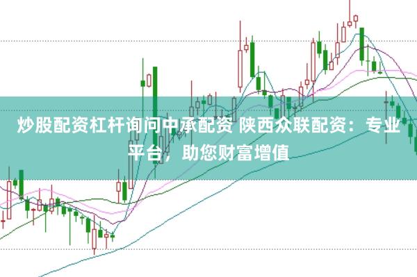 炒股配资杠杆询问中承配资 陕西众联配资：专业平台，助您财富增值