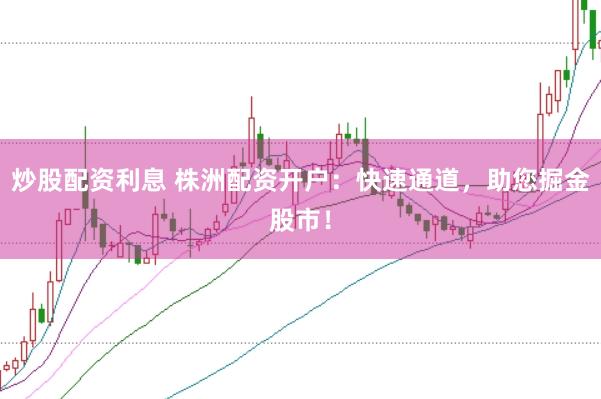 炒股配资利息 株洲配资开户：快速通道，助您掘金股市！