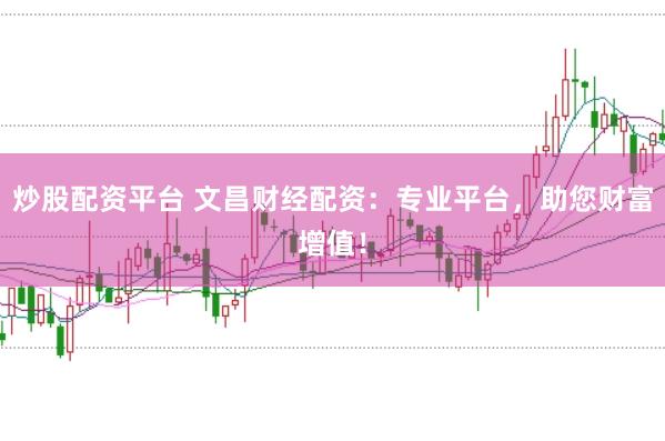 炒股配资平台 文昌财经配资：专业平台，助您财富增值！