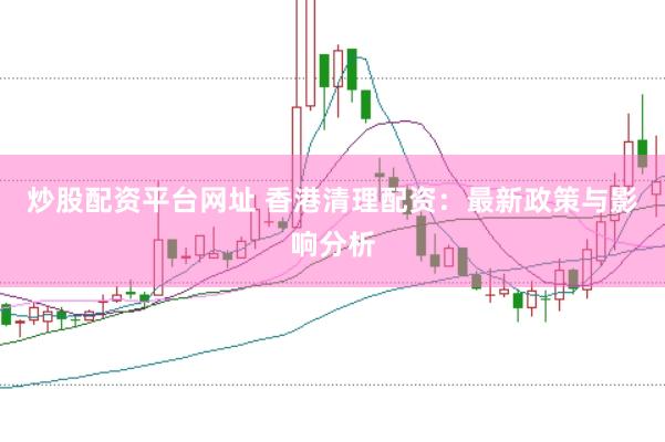 炒股配资平台网址 香港清理配资：最新政策与影响分析