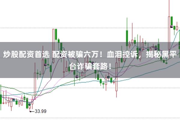 炒股配资首选 配资被骗六万！血泪控诉，揭秘黑平台诈骗套路！