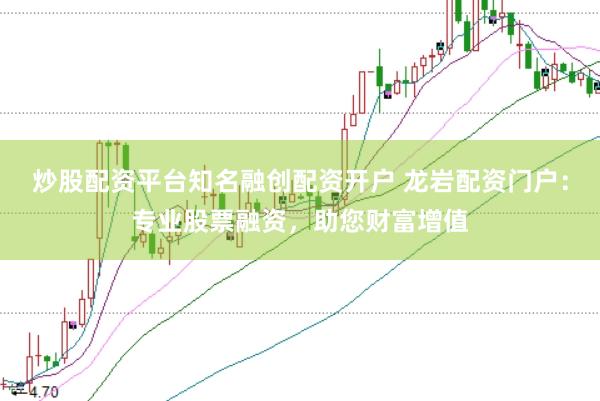 炒股配资平台知名融创配资开户 龙岩配资门户：专业股票融资，助您财富增值
