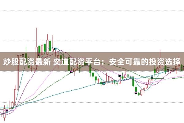 炒股配资最新 奕道配资平台：安全可靠的投资选择