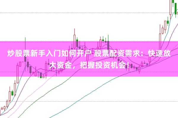 炒股票新手入门如何开户 股票配资需求：快速放大资金，把握投资机会！