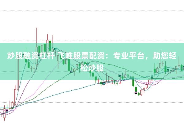 炒股融资杠杆 飞唯股票配资：专业平台，助您轻松炒股