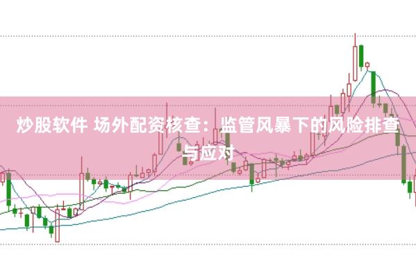 炒股软件 场外配资核查：监管风暴下的风险排查与应对