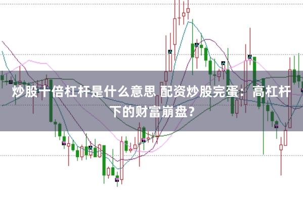 炒股十倍杠杆是什么意思 配资炒股完蛋：高杠杆下的财富崩盘？
