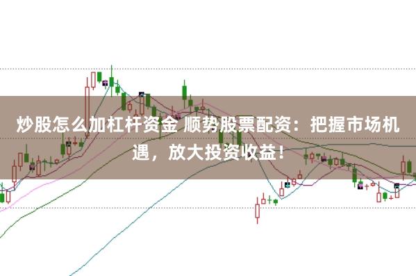 炒股怎么加杠杆资金 顺势股票配资：把握市场机遇，放大投资收益！