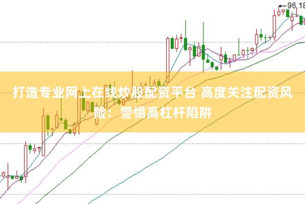 打造专业网上在线炒股配资平台 高度关注配资风险：警惕高杠杆陷阱