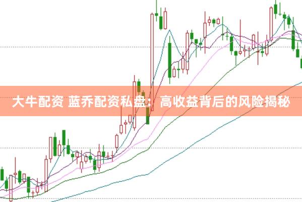 大牛配资 蓝乔配资私盘：高收益背后的风险揭秘