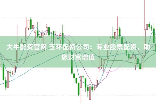 大牛配资官网 玉环配资公司：专业股票配资，助您财富增值