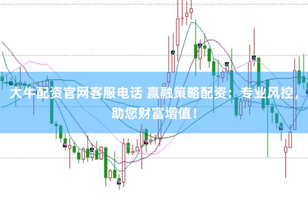 大牛配资官网客服电话 赢融策略配资：专业风控，助您财富增值！