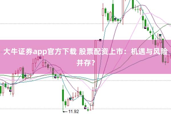 大牛证券app官方下载 股票配资上市：机遇与风险并存？