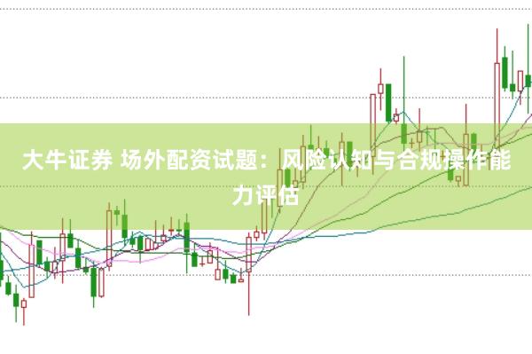 大牛证券 场外配资试题：风险认知与合规操作能力评估