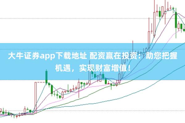 大牛证券app下载地址 配资赢在投资：助您把握机遇，实现财富增值！