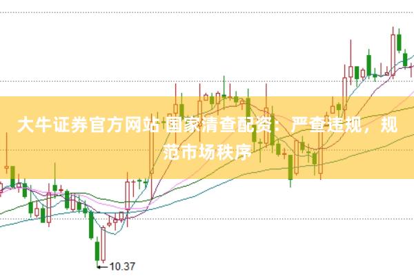 大牛证券官方网站 国家清查配资：严查违规，规范市场秩序